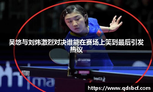 吴悠与刘炜激烈对决谁能在赛场上笑到最后引发热议