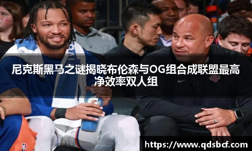 尼克斯黑马之谜揭晓布伦森与OG组合成联盟最高净效率双人组